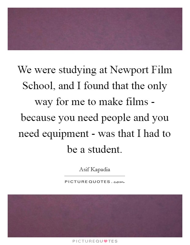 We were studying at Newport Film School, and I found that the only way for me to make films - because you need people and you need equipment - was that I had to be a student. Picture Quote #1