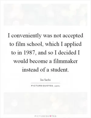I conveniently was not accepted to film school, which I applied to in 1987, and so I decided I would become a filmmaker instead of a student Picture Quote #1