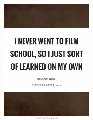 I never went to film school, so I just sort of learned on my own Picture Quote #1