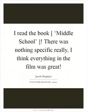 I read the book [ ‘Middle School’ ]! There was nothing specific really, I think everything in the film was great! Picture Quote #1