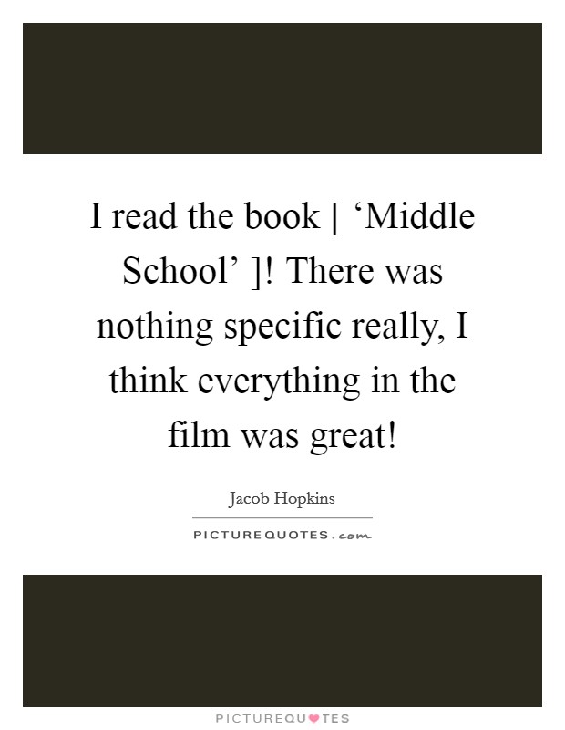 I read the book [ ‘Middle School' ]! There was nothing specific really, I think everything in the film was great! Picture Quote #1