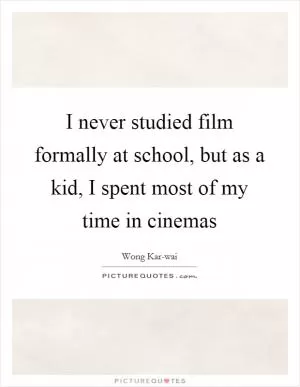 I never studied film formally at school, but as a kid, I spent most of my time in cinemas Picture Quote #1