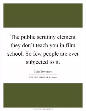 The public scrutiny element they don’t teach you in film school. So few people are ever subjected to it Picture Quote #1
