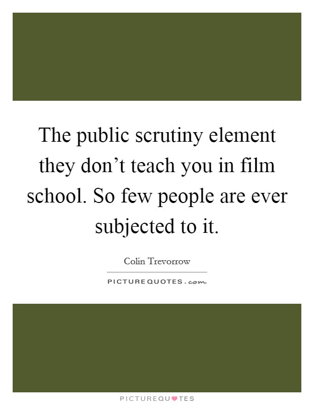 The public scrutiny element they don't teach you in film school. So few people are ever subjected to it. Picture Quote #1