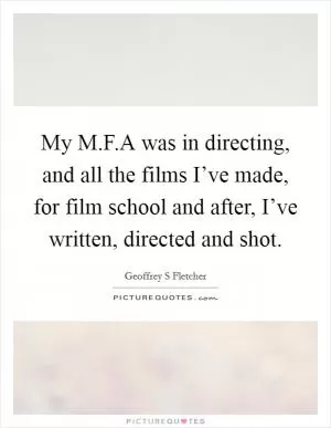 My M.F.A was in directing, and all the films I’ve made, for film school and after, I’ve written, directed and shot Picture Quote #1