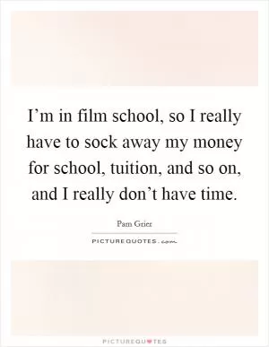 I’m in film school, so I really have to sock away my money for school, tuition, and so on, and I really don’t have time Picture Quote #1