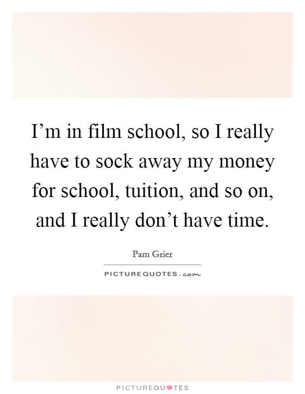 I'm in film school, so I really have to sock away my money for school, tuition, and so on, and I really don't have time. Picture Quote #1