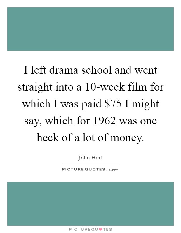 I left drama school and went straight into a 10-week film for which I was paid $75 I might say, which for 1962 was one heck of a lot of money. Picture Quote #1