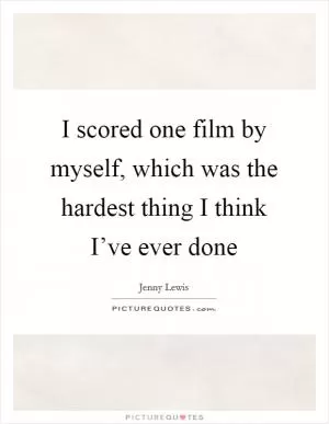 I scored one film by myself, which was the hardest thing I think I’ve ever done Picture Quote #1