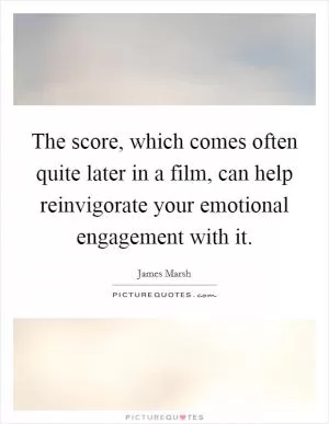 The score, which comes often quite later in a film, can help reinvigorate your emotional engagement with it Picture Quote #1