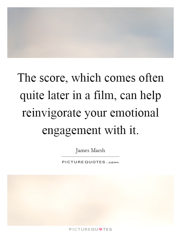 The score, which comes often quite later in a film, can help reinvigorate your emotional engagement with it. Picture Quote #1