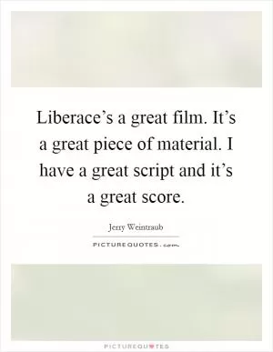 Liberace’s a great film. It’s a great piece of material. I have a great script and it’s a great score Picture Quote #1
