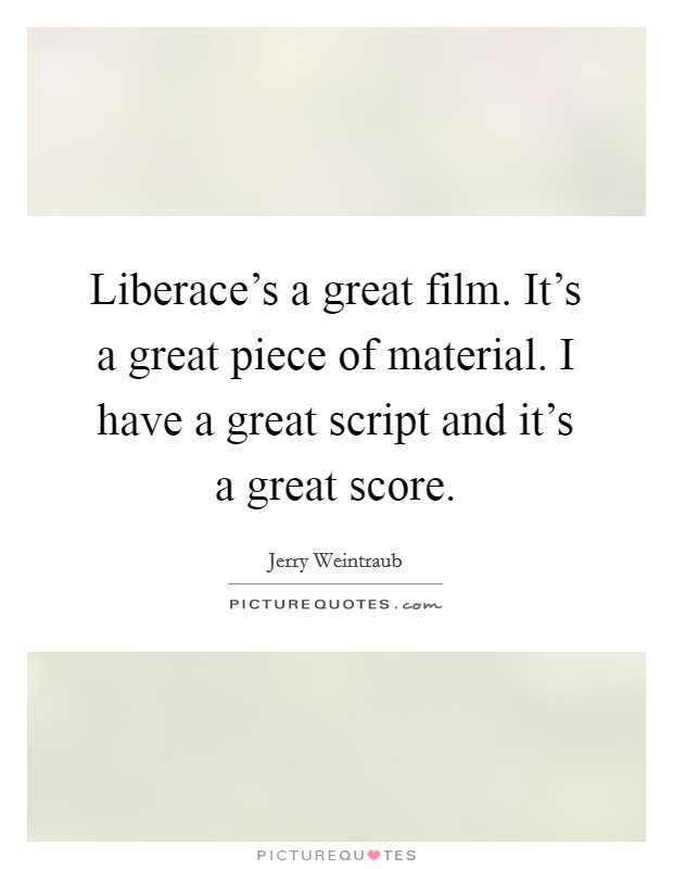 Liberace's a great film. It's a great piece of material. I have a great script and it's a great score. Picture Quote #1