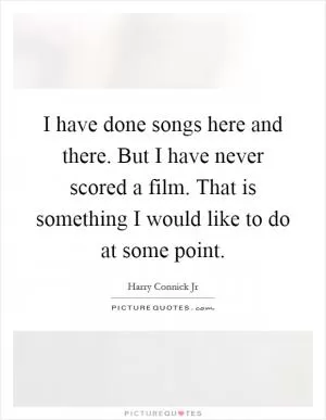 I have done songs here and there. But I have never scored a film. That is something I would like to do at some point Picture Quote #1