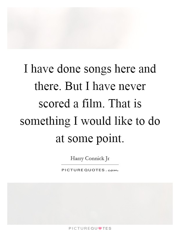 I have done songs here and there. But I have never scored a film. That is something I would like to do at some point. Picture Quote #1