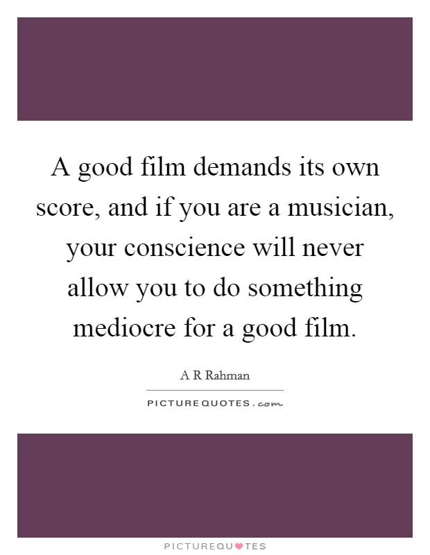 A good film demands its own score, and if you are a musician, your conscience will never allow you to do something mediocre for a good film. Picture Quote #1