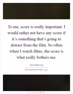 To me, score is really important. I would rather not have any score if it’s something that’s going to detract from the film. So often when I watch films, the score is what really bothers me Picture Quote #1