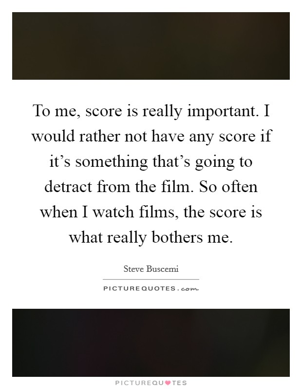 To me, score is really important. I would rather not have any score if it's something that's going to detract from the film. So often when I watch films, the score is what really bothers me. Picture Quote #1