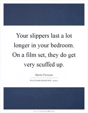 Your slippers last a lot longer in your bedroom. On a film set, they do get very scuffed up Picture Quote #1