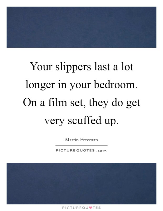 Your slippers last a lot longer in your bedroom. On a film set, they do get very scuffed up. Picture Quote #1