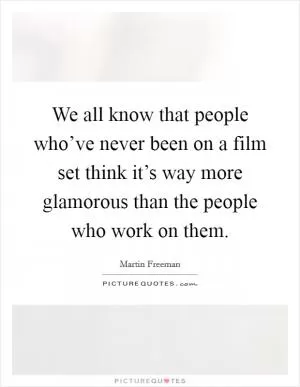 We all know that people who’ve never been on a film set think it’s way more glamorous than the people who work on them Picture Quote #1