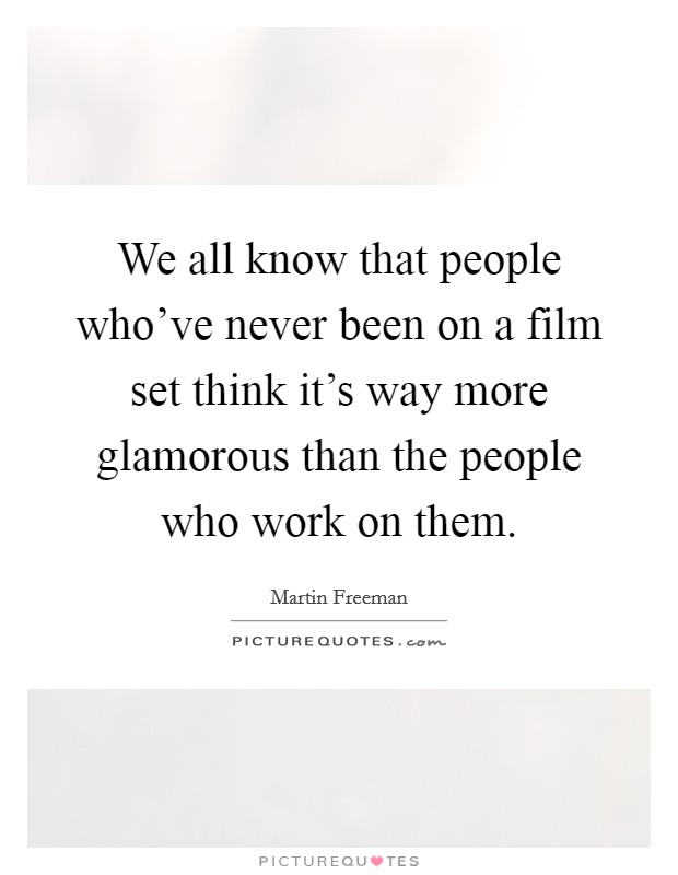 We all know that people who've never been on a film set think it's way more glamorous than the people who work on them. Picture Quote #1