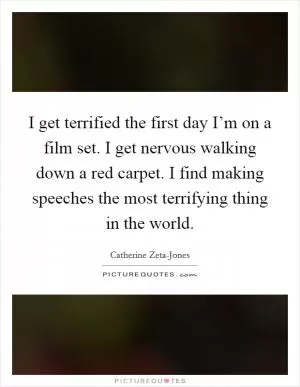 I get terrified the first day I’m on a film set. I get nervous walking down a red carpet. I find making speeches the most terrifying thing in the world Picture Quote #1