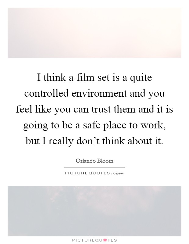 I think a film set is a quite controlled environment and you feel like you can trust them and it is going to be a safe place to work, but I really don't think about it. Picture Quote #1