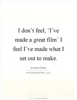 I don’t feel, ‘I’ve made a great film’ I feel I’ve made what I set out to make Picture Quote #1