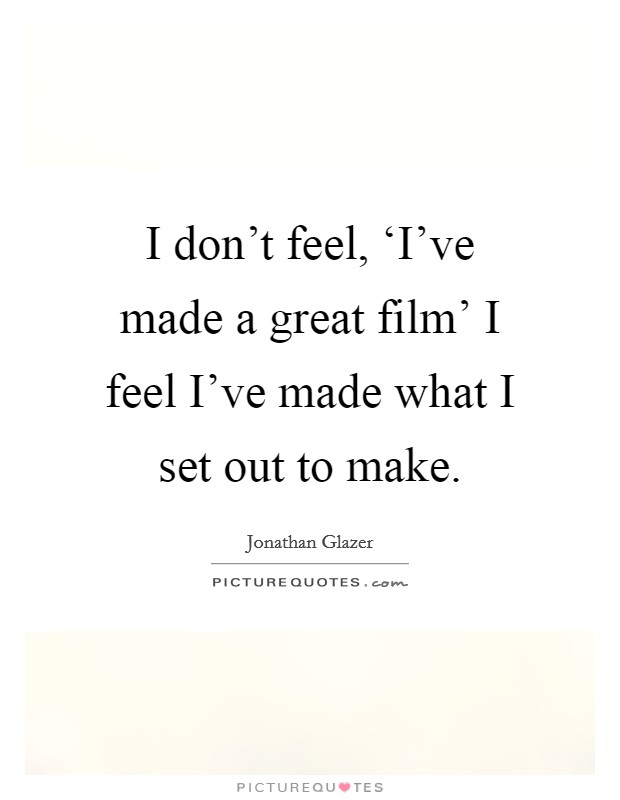 I don't feel, ‘I've made a great film' I feel I've made what I set out to make. Picture Quote #1