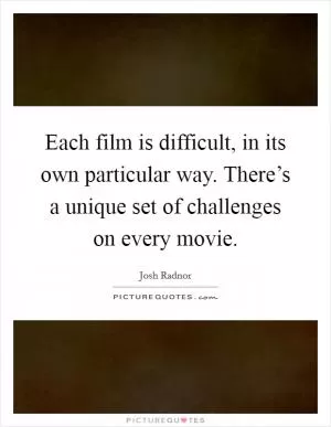 Each film is difficult, in its own particular way. There’s a unique set of challenges on every movie Picture Quote #1