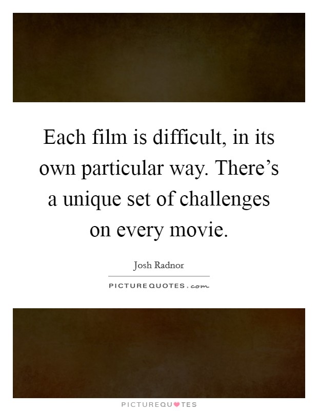 Each film is difficult, in its own particular way. There's a unique set of challenges on every movie. Picture Quote #1
