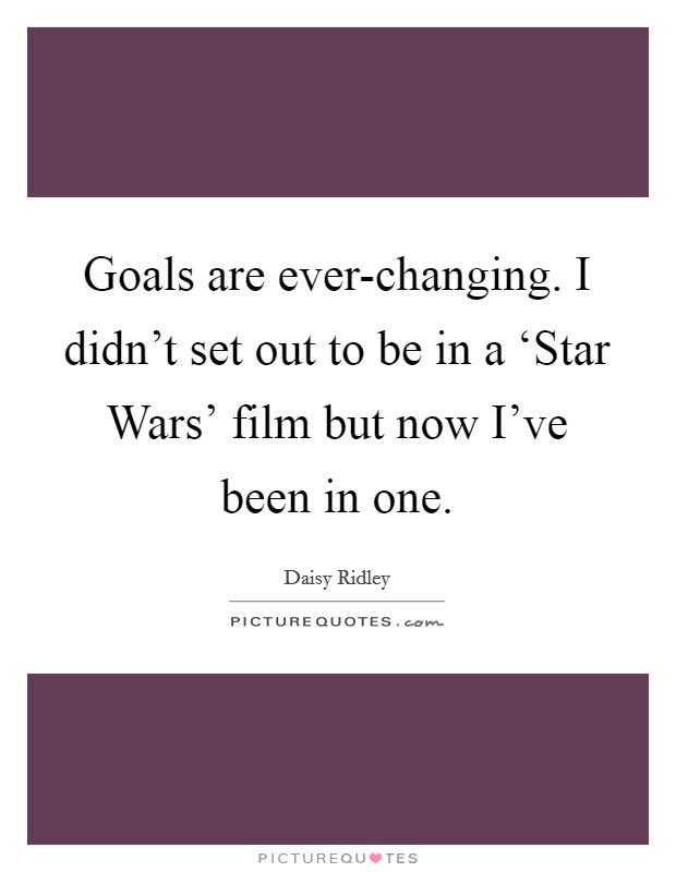 Goals are ever-changing. I didn't set out to be in a ‘Star Wars' film but now I've been in one. Picture Quote #1