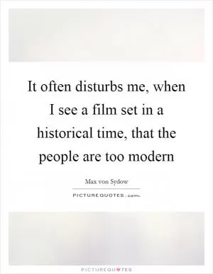 It often disturbs me, when I see a film set in a historical time, that the people are too modern Picture Quote #1