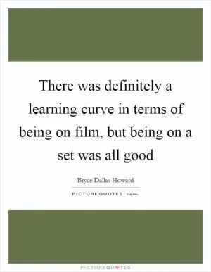 There was definitely a learning curve in terms of being on film, but being on a set was all good Picture Quote #1