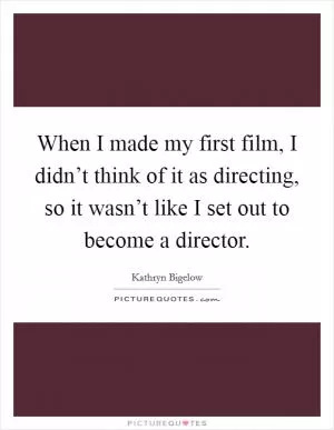 When I made my first film, I didn’t think of it as directing, so it wasn’t like I set out to become a director Picture Quote #1