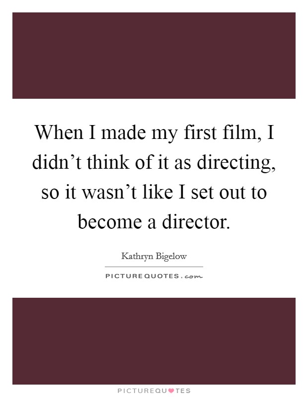 When I made my first film, I didn't think of it as directing, so it wasn't like I set out to become a director. Picture Quote #1