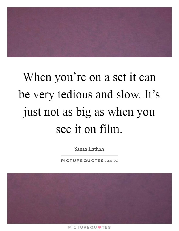 When you're on a set it can be very tedious and slow. It's just not as big as when you see it on film. Picture Quote #1