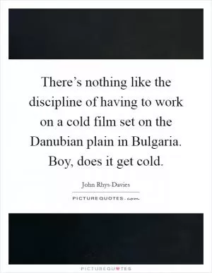 There’s nothing like the discipline of having to work on a cold film set on the Danubian plain in Bulgaria. Boy, does it get cold Picture Quote #1