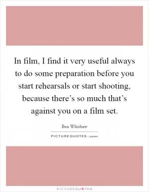 In film, I find it very useful always to do some preparation before you start rehearsals or start shooting, because there’s so much that’s against you on a film set Picture Quote #1