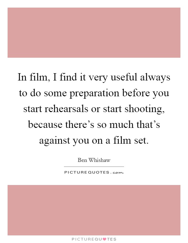 In film, I find it very useful always to do some preparation before you start rehearsals or start shooting, because there's so much that's against you on a film set. Picture Quote #1