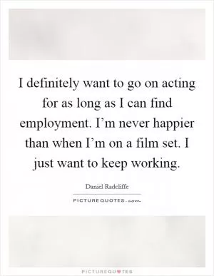 I definitely want to go on acting for as long as I can find employment. I’m never happier than when I’m on a film set. I just want to keep working Picture Quote #1