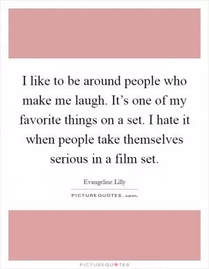 I like to be around people who make me laugh. It’s one of my favorite things on a set. I hate it when people take themselves serious in a film set Picture Quote #1