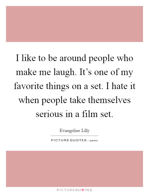 I like to be around people who make me laugh. It's one of my favorite things on a set. I hate it when people take themselves serious in a film set. Picture Quote #1