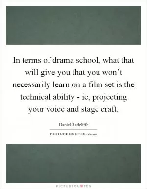 In terms of drama school, what that will give you that you won’t necessarily learn on a film set is the technical ability - ie, projecting your voice and stage craft Picture Quote #1