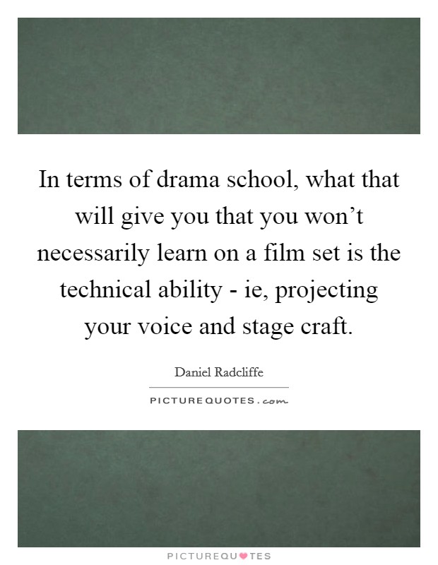 In terms of drama school, what that will give you that you won't necessarily learn on a film set is the technical ability - ie, projecting your voice and stage craft. Picture Quote #1