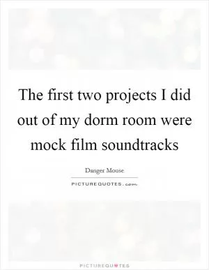 The first two projects I did out of my dorm room were mock film soundtracks Picture Quote #1