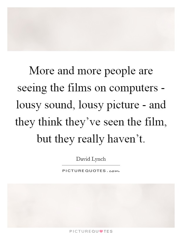 More and more people are seeing the films on computers - lousy sound, lousy picture - and they think they've seen the film, but they really haven't. Picture Quote #1