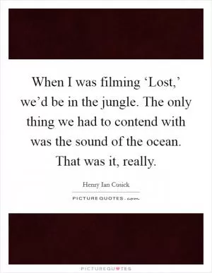 When I was filming ‘Lost,’ we’d be in the jungle. The only thing we had to contend with was the sound of the ocean. That was it, really Picture Quote #1