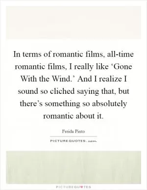 In terms of romantic films, all-time romantic films, I really like ‘Gone With the Wind.’ And I realize I sound so cliched saying that, but there’s something so absolutely romantic about it Picture Quote #1